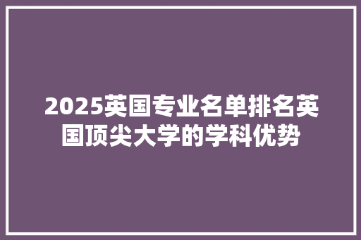 2025英国专业名单排名英国顶尖大学的学科优势