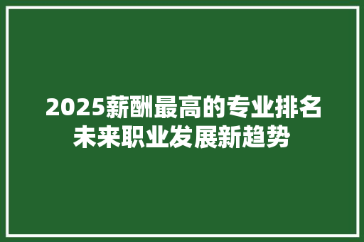 2025薪酬最高的专业排名未来职业发展新趋势