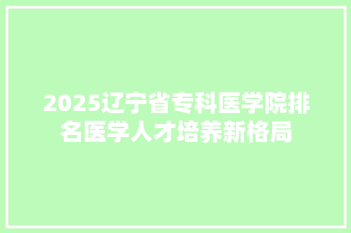 2025辽宁省专科医学院排名医学人才培养新格局