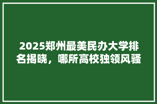 2025郑州最美民办大学排名揭晓，哪所高校独领风骚