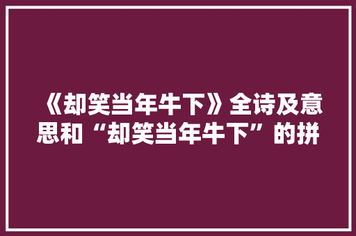 《却笑当年牛下》全诗及意思和“却笑当年牛下”的拼音注释 诗词鉴赏