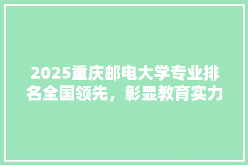 2025重庆邮电大学专业排名全国领先，彰显教育实力
