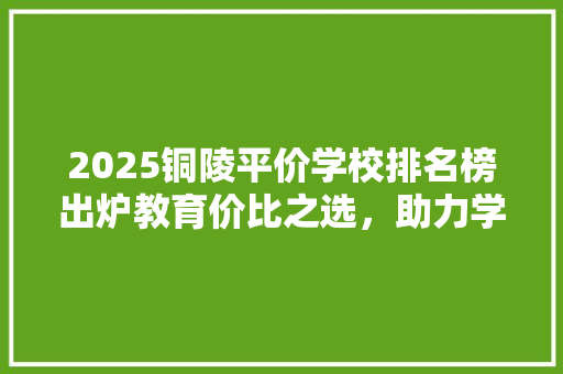 2025铜陵平价学校排名榜出炉教育价比之选，助力学子梦想起航
