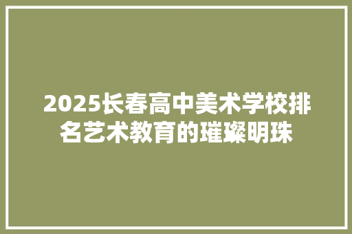 2025长春高中美术学校排名艺术教育的璀璨明珠