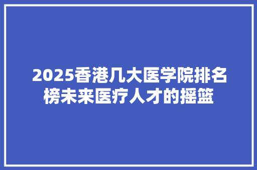 2025香港几大医学院排名榜未来医疗人才的摇篮
