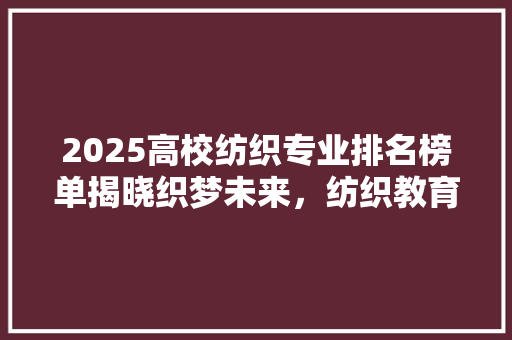 2025高校纺织专业排名榜单揭晓织梦未来，纺织教育新篇章