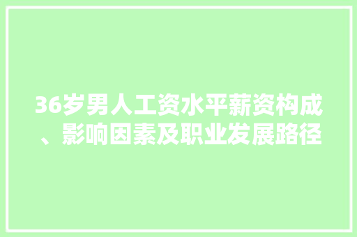 36岁男人工资水平薪资构成、影响因素及职业发展路径