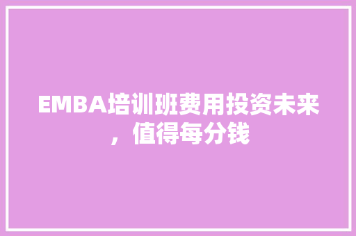 EMBA培训班费用投资未来，值得每分钱