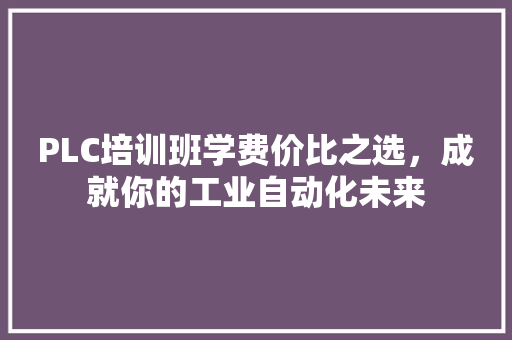 PLC培训班学费价比之选，成就你的工业自动化未来