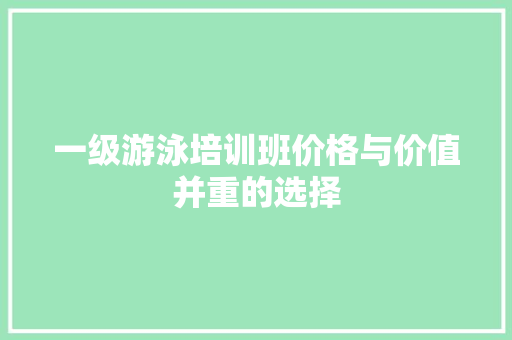 一级游泳培训班价格与价值并重的选择
