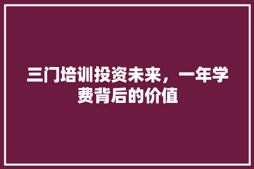 三门培训投资未来，一年学费背后的价值