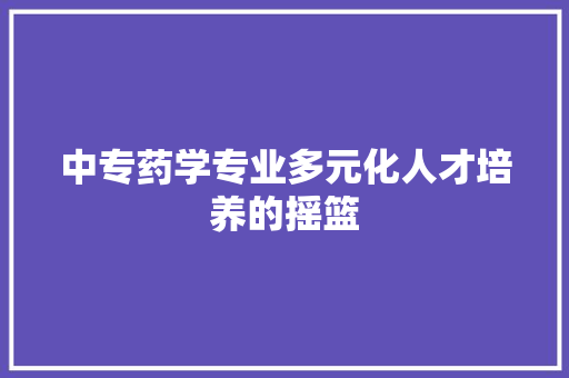 中专药学专业多元化人才培养的摇篮