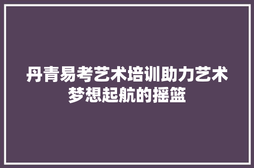 丹青易考艺术培训助力艺术梦想起航的摇篮