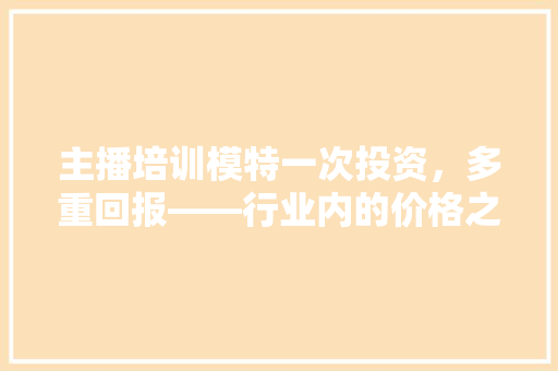 主播培训模特一次投资，多重回报——行业内的价格之谜