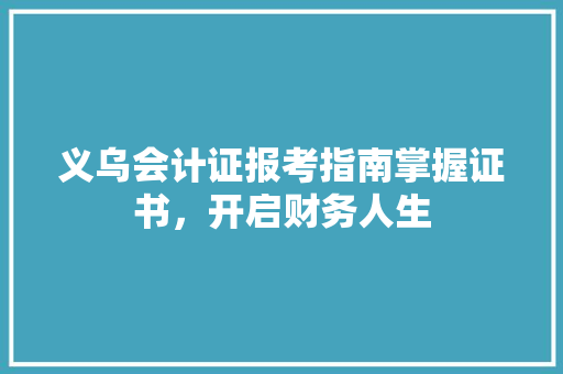 义乌会计证报考指南掌握证书，开启财务人生