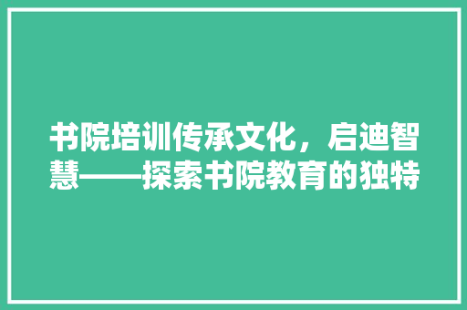 书院培训传承文化，启迪智慧——探索书院教育的独特魅力