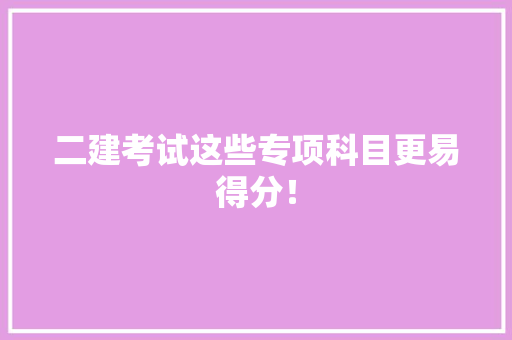 二建考试这些专项科目更易得分！