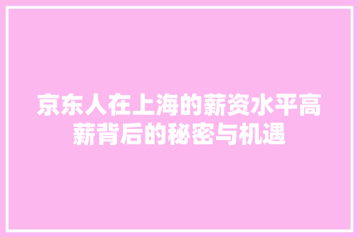 京东人在上海的薪资水平高薪背后的秘密与机遇