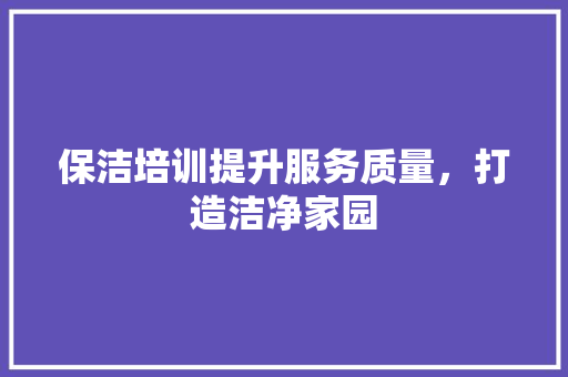 保洁培训提升服务质量，打造洁净家园