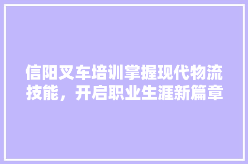 信阳叉车培训掌握现代物流技能，开启职业生涯新篇章