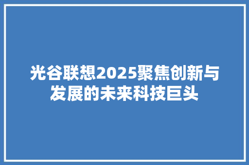 光谷联想2025聚焦创新与发展的未来科技巨头