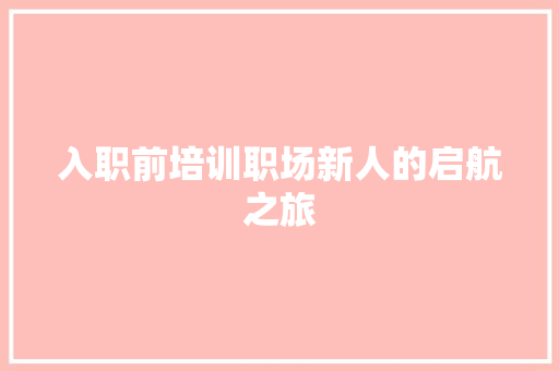 入职前培训职场新人的启航之旅