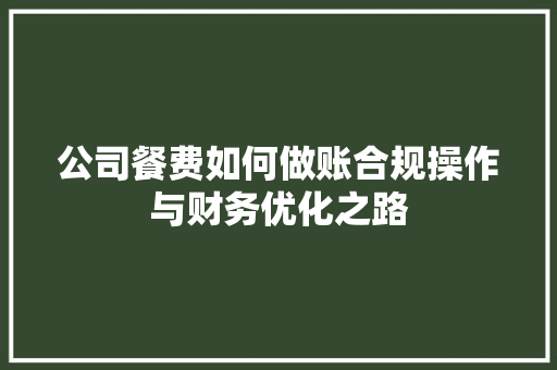 公司餐费如何做账合规操作与财务优化之路