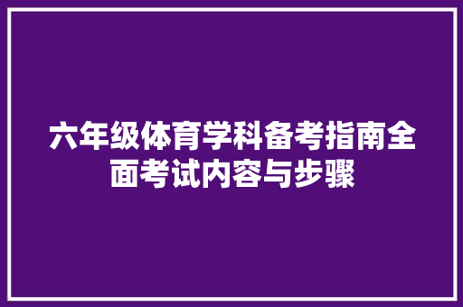 六年级体育学科备考指南全面考试内容与步骤