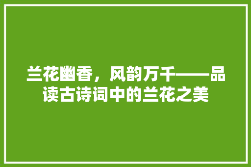 兰花幽香，风韵万千——品读古诗词中的兰花之美