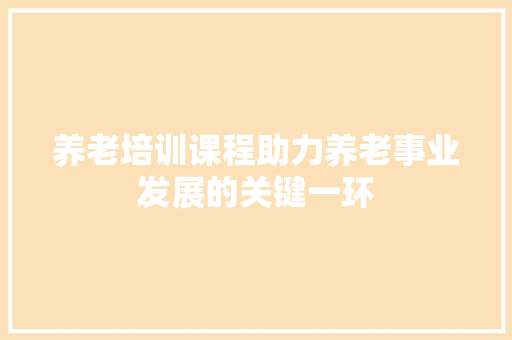 养老培训课程助力养老事业发展的关键一环