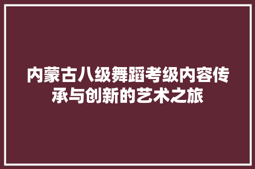 内蒙古八级舞蹈考级内容传承与创新的艺术之旅