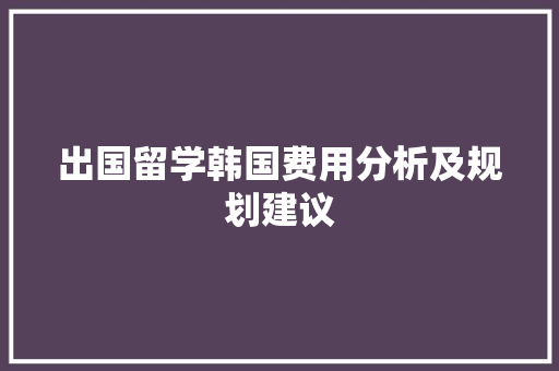 出国留学韩国费用分析及规划建议