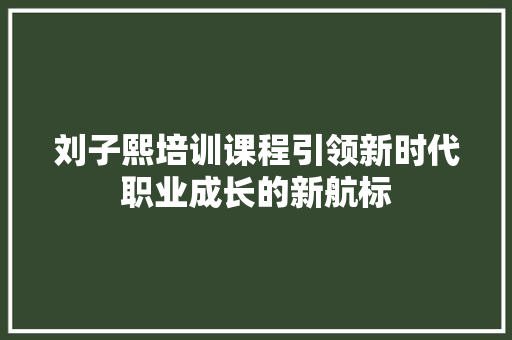 刘子熙培训课程引领新时代职业成长的新航标
