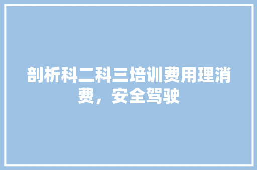 剖析科二科三培训费用理消费，安全驾驶