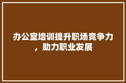 办公室培训提升职场竞争力，助力职业发展