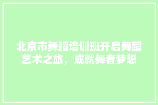 北京市舞蹈培训班开启舞蹈艺术之旅，成就舞者梦想