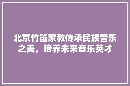 北京竹笛家教传承民族音乐之美，培养未来音乐英才