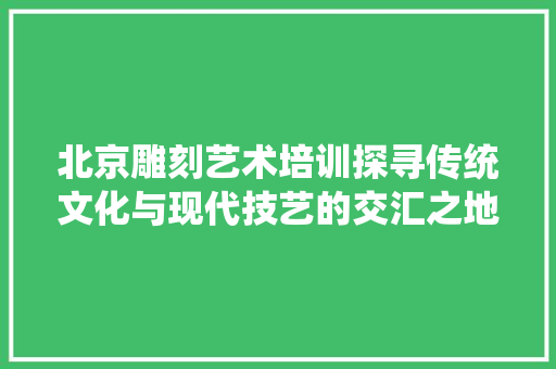 北京雕刻艺术培训探寻传统文化与现代技艺的交汇之地