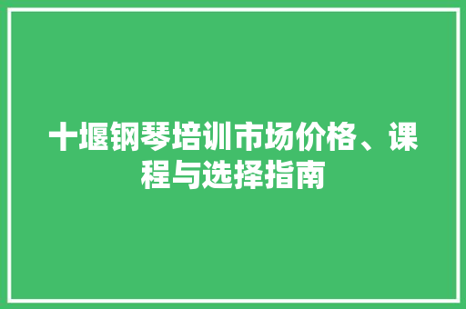 十堰钢琴培训市场价格、课程与选择指南