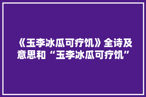 《玉李冰瓜可疗饥》全诗及意思和“玉李冰瓜可疗饥”的拼音注释