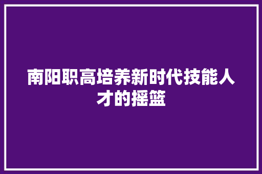 南阳职高培养新时代技能人才的摇篮
