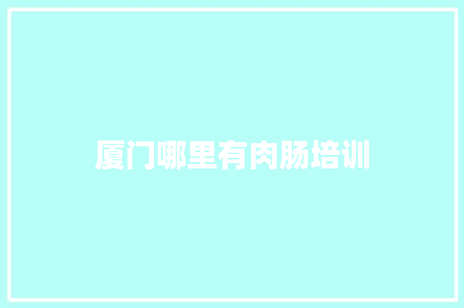 厦门哪里有肉肠培训