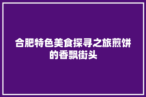 合肥特色美食探寻之旅煎饼的香飘街头