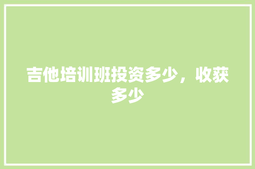 吉他培训班投资多少，收获多少
