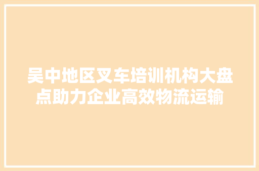 吴中地区叉车培训机构大盘点助力企业高效物流运输