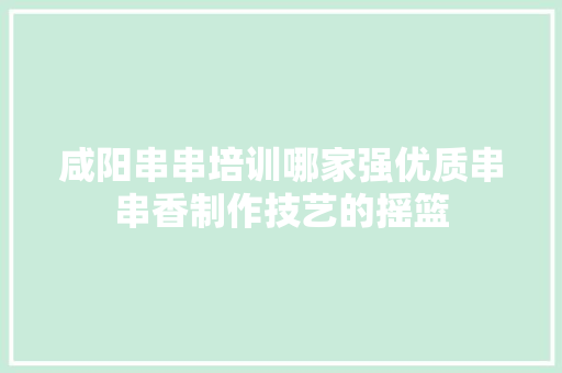 咸阳串串培训哪家强优质串串香制作技艺的摇篮