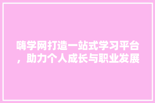 嗨学网打造一站式学习平台，助力个人成长与职业发展