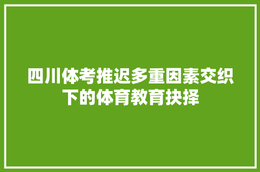 四川体考推迟多重因素交织下的体育教育抉择