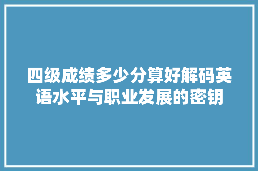 四级成绩多少分算好解码英语水平与职业发展的密钥