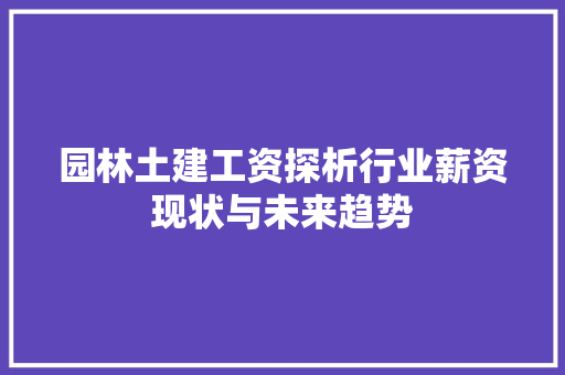 园林土建工资探析行业薪资现状与未来趋势